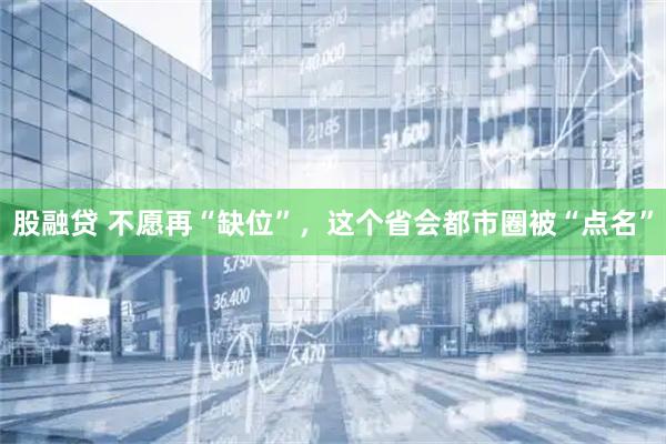 股融贷 不愿再“缺位”，这个省会都市圈被“点名”