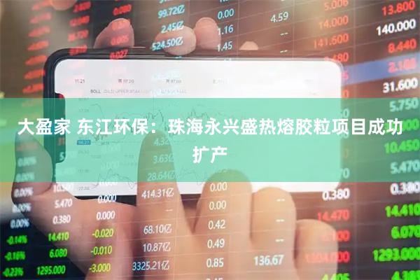 大盈家 东江环保：珠海永兴盛热熔胶粒项目成功扩产