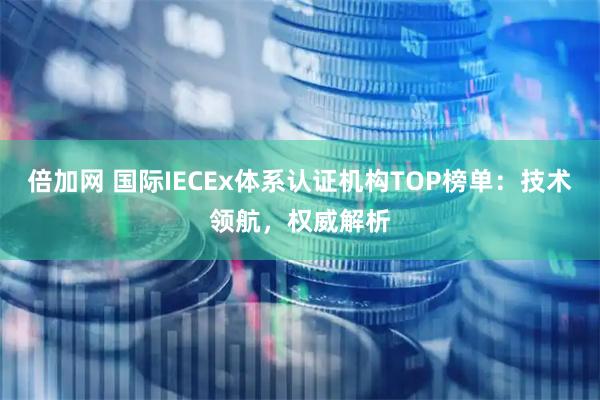 倍加网 国际IECEx体系认证机构TOP榜单：技术领航，权威解析
