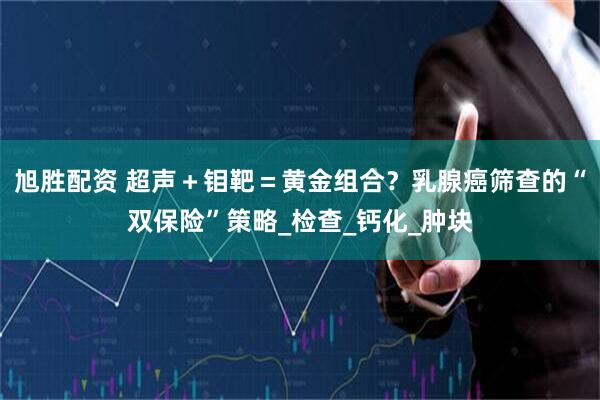 旭胜配资 超声＋钼靶＝黄金组合？乳腺癌筛查的“双保险”策略_检查_钙化_肿块