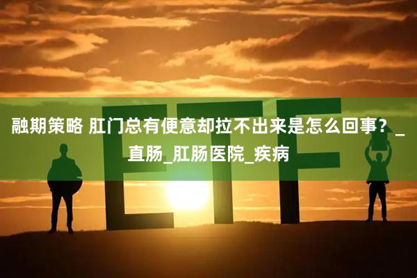 融期策略 肛门总有便意却拉不出来是怎么回事？_直肠_肛肠医院_疾病