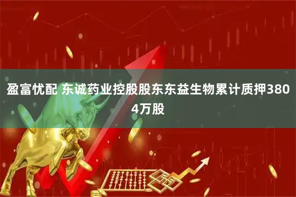 盈富忧配 东诚药业控股股东东益生物累计质押3804万股