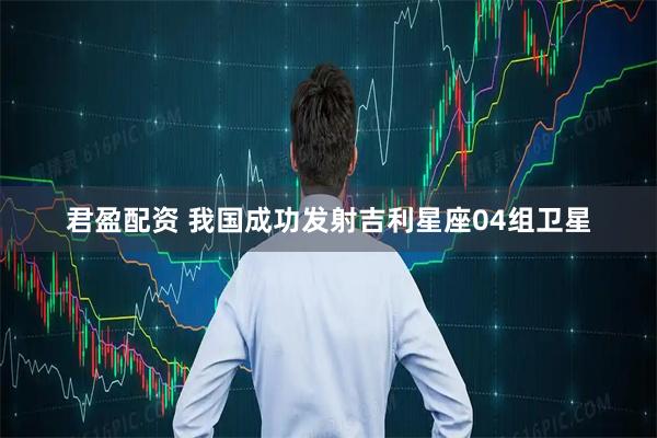 君盈配资 我国成功发射吉利星座04组卫星