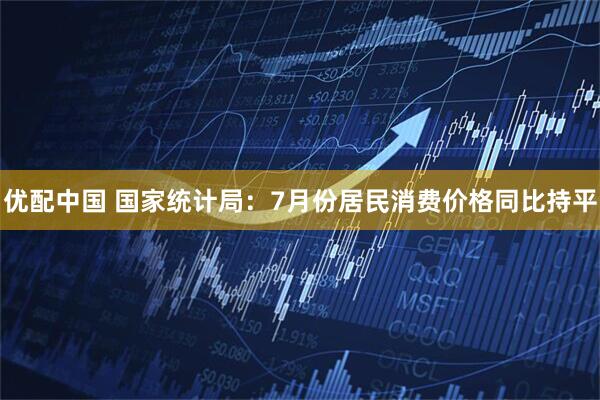 优配中国 国家统计局：7月份居民消费价格同比持平