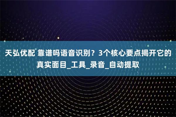 天弘优配 靠谱吗语音识别？3个核心要点揭开它的真实面目_工具_录音_自动提取
