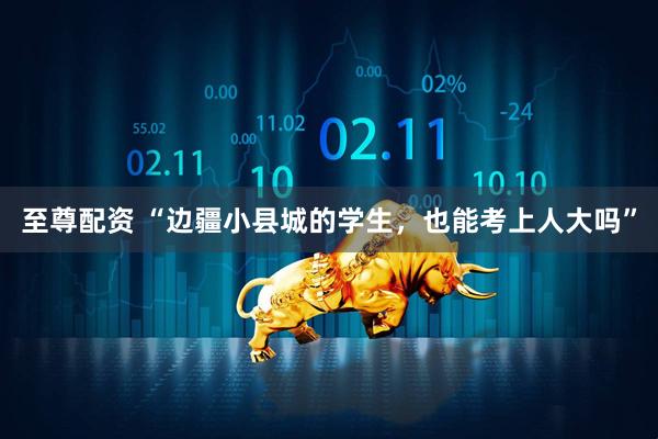 至尊配资 “边疆小县城的学生，也能考上人大吗”