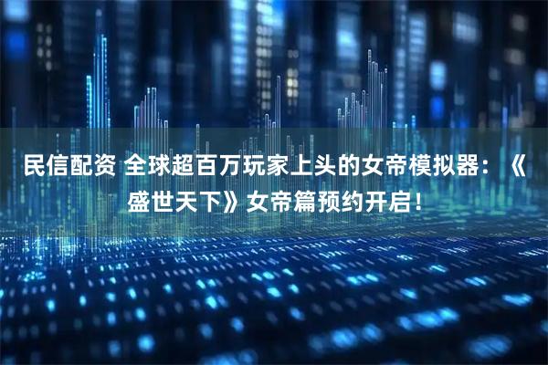 民信配资 全球超百万玩家上头的女帝模拟器：《盛世天下》女帝篇预约开启！