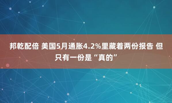 邦乾配倍 美国5月通胀4.2%里藏着两份报告 但只有一份是“真的”