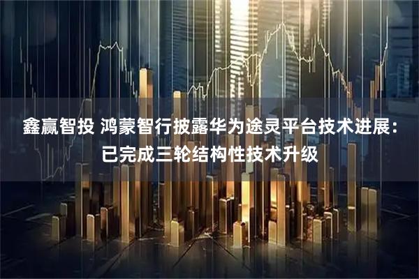 鑫赢智投 鸿蒙智行披露华为途灵平台技术进展：已完成三轮结构性技术升级