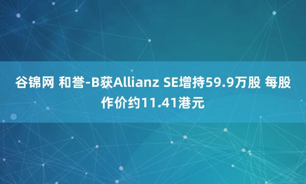 谷锦网 和誉-B获Allianz SE增持59.9万股 每股作价约11.41港元