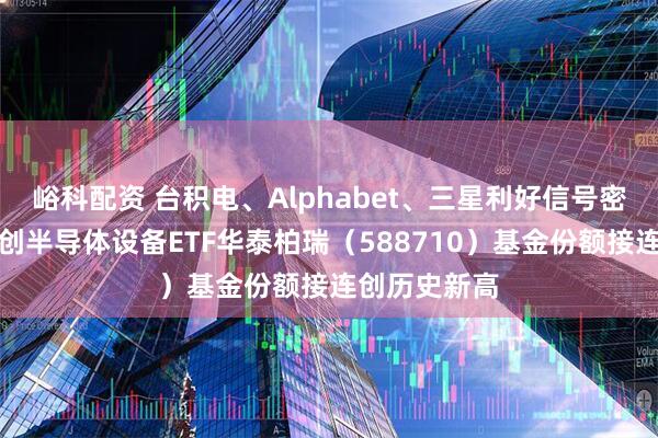峪科配资 台积电、Alphabet、三星利好信号密集释放，科创半导体设备ETF华泰柏瑞（588710）基金份额接连创历史新高